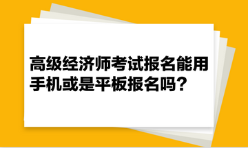 高級經(jīng)濟(jì)師考試報(bào)名能用手機(jī)或是平板報(bào)名嗎？