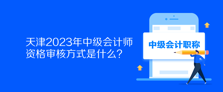 天津2023年中級(jí)會(huì)計(jì)師資格審核方式是什么？