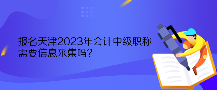 報名天津2023年會計中級職稱需要信息采集嗎？