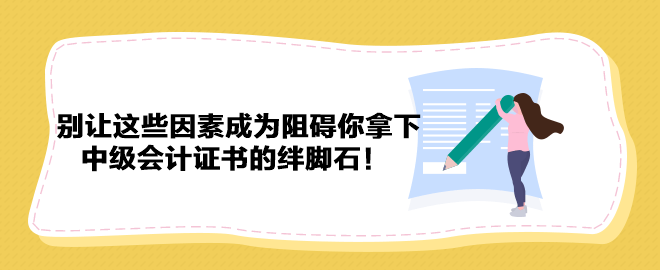 別讓這些因素成為阻礙你拿下中級(jí)會(huì)計(jì)證書(shū)的絆腳石！