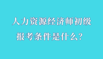 人力資源經(jīng)濟(jì)師初級報考條件是什么？