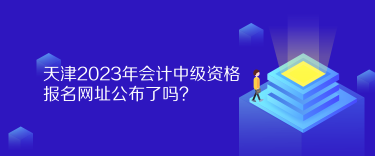 天津2023年會(huì)計(jì)中級(jí)資格報(bào)名網(wǎng)址公布了嗎？