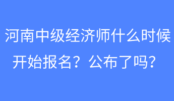 河南中級(jí)經(jīng)濟(jì)師什么時(shí)候開(kāi)始報(bào)名？公布了嗎？