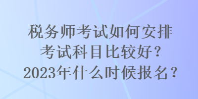 稅務師考試如何安排考試科目比較好？2023年什么時候報名？