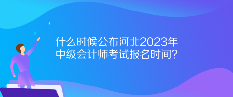 什么時(shí)候公布河北2023年中級(jí)會(huì)計(jì)師考試報(bào)名時(shí)間？