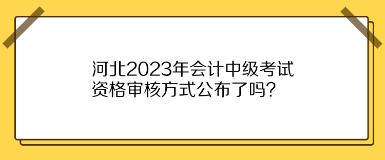 河北2023年會計中級考試資格審核方式公布了嗎？