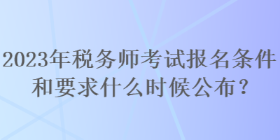 2023年稅務師考試報名條件和要求什么時候公布？