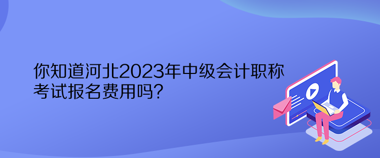 你知道河北2023年中級(jí)會(huì)計(jì)職稱考試報(bào)名費(fèi)用嗎？