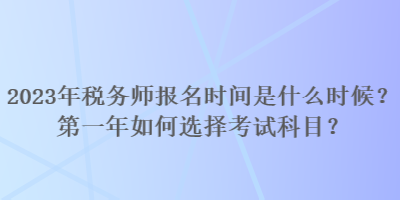 2023年稅務(wù)師報(bào)名時(shí)間是什么時(shí)候？第一年如何選擇考試科目？