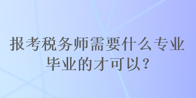 報考稅務師需要什么專業(yè)畢業(yè)的才可以？