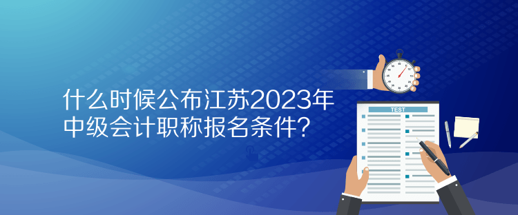 什么時候公布江蘇2023年中級會計職稱報名條件？