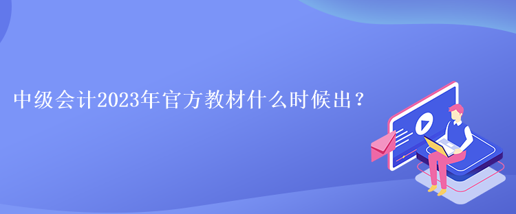 中級會計2023年官方教材什么時候出？