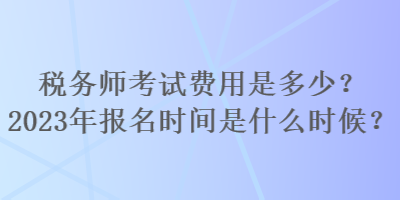 稅務(wù)師考試費(fèi)用是多少？2023年報名時間是什么時候？