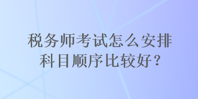 稅務(wù)師考試怎么安排科目順序比較好？