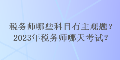 稅務(wù)師哪些科目有主觀(guān)題？2023年稅務(wù)師哪天考試？