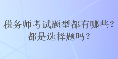 稅務(wù)師考試題型都有哪些？都是選擇題嗎？