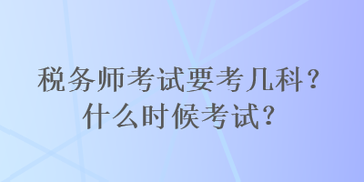 稅務(wù)師考試要考幾科？什么時(shí)候考試？