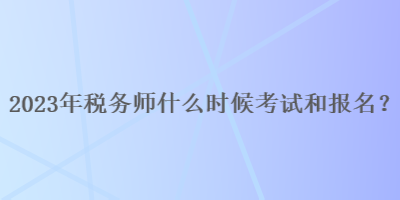 2023年稅務(wù)師什么時(shí)候考試和報(bào)名呢？