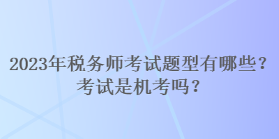 2023年稅務(wù)師考試題型有哪些？考試是機(jī)考嗎？