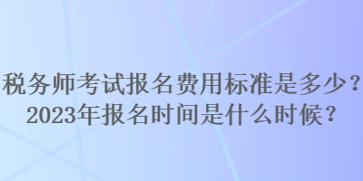 稅務師考試報名費用標準是多少？2023年報名時間是什么時候？