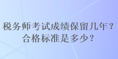 稅務(wù)師考試成績(jī)保留幾年？合格標(biāo)準(zhǔn)是多少？