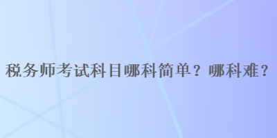 稅務(wù)師考試科目哪科簡單？哪科難？