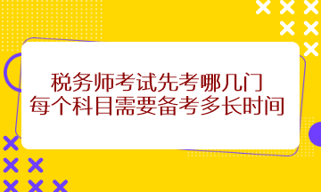 稅務(wù)師考試先考哪幾門？每個(gè)科目需要備考多長(zhǎng)時(shí)間？