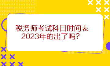 稅務(wù)師考試科目時(shí)間表2023年的出了嗎？