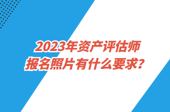 2023年資產(chǎn)評(píng)估師報(bào)名照片有什么要求？