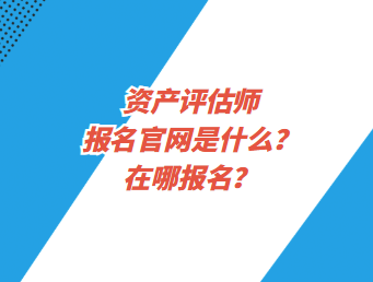 資產(chǎn)評估師報(bào)名官網(wǎng)是什么？在哪報(bào)名？