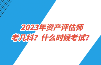 2023年資產(chǎn)評估師考幾科？什么時(shí)候考試？