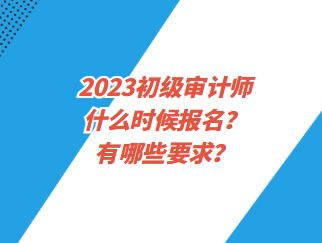 2023初級(jí)審計(jì)師什么時(shí)候報(bào)名？有哪些要求？