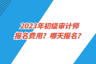 2023年初級(jí)審計(jì)師報(bào)名費(fèi)用？哪天報(bào)名？