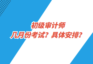 初級審計師幾月份考試？具體安排？