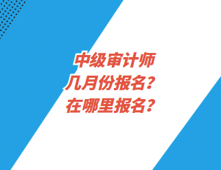 中級(jí)審計(jì)師幾月份報(bào)名？在哪里報(bào)名？