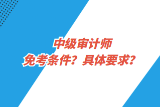 中級(jí)審計(jì)師免考條件？具體要求？