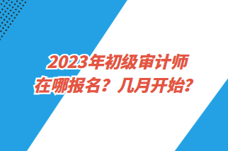 2023年初級(jí)審計(jì)師在哪報(bào)名？幾月開始？