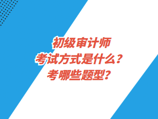 初級審計師考試方式是什么？考哪些題型？