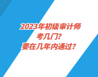 2023年初級審計師考幾門？要在幾年內通過？