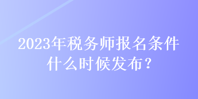 2023年稅務(wù)師報(bào)名條件什么時(shí)候發(fā)布？