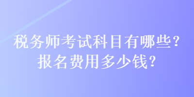 稅務(wù)師考試科目有哪些？報(bào)名費(fèi)用多少錢(qián)？