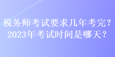 稅務(wù)師考試要求幾年考完？2023年考試時間是哪天？