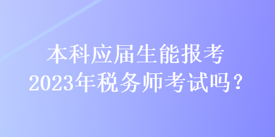 本科應(yīng)屆生能報(bào)考2023年稅務(wù)師考試嗎？