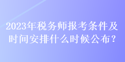 2023年稅務(wù)師報(bào)考條件及時(shí)間安排什么時(shí)候公布？