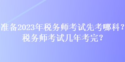 準(zhǔn)備2023年稅務(wù)師考試先考哪科？稅務(wù)師考試幾年考完？