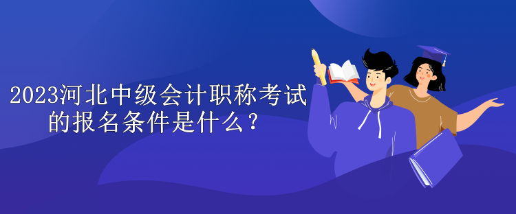 2023河北中級會計職稱考試的報名條件是什么？