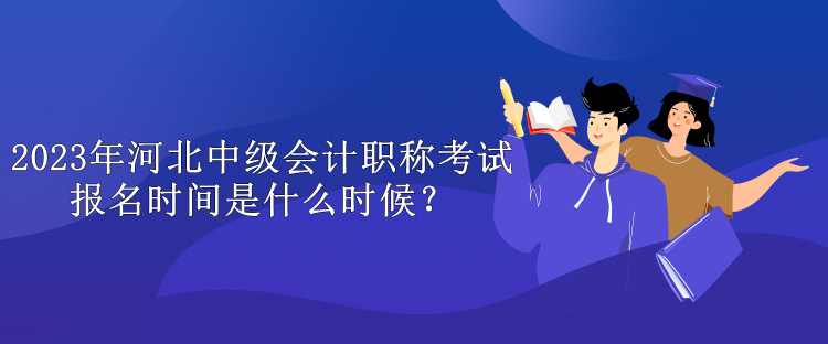 2023年河北中級會計職稱考試報名時間是什么時候？