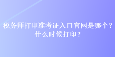 稅務(wù)師打印準(zhǔn)考證入口官網(wǎng)是哪個(gè)？什么時(shí)候打印？