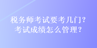 稅務(wù)師考試要考幾門？考試成績怎么管理？