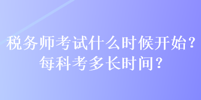 稅務(wù)師考試什么時候開始？每科考多長時間？